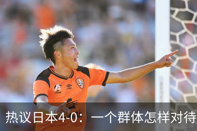 热议日本4-0：一个群体怎样对待足球 足球就怎样对待他们
